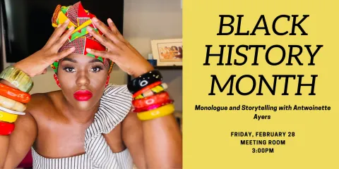 Black History Month. Monologue and Storytelling with Antwoinette Ayers. Friday, February 28th. Meeting Room. 3:00PM