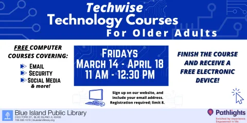 Techwise Technology Course for Older Adults. Covers basic computer skills such as using Microsoft Word, navigating email, and creating social media accounts. A free device is given to those who complete the course. Registration is required. If you can have any questions, please call (708) 388 1078