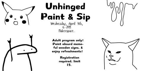 Unhinged Paint & Sip. Wednesday, April 9th, 6-7pm. Adult program only! Paint absurd meme-ful wooden signs, & enjoy refreshments! Registration required; limit 15. Will be held in the Makerspace. 