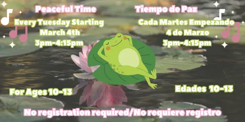 Cartoon Frog relaxing on a lily pad. Background has lilypads in water. Program called: Peaceful Time. Dates of Program: Every Tuesday Starting March 4th, from 3pm-4:15pm. For ages 10-13. No registration required