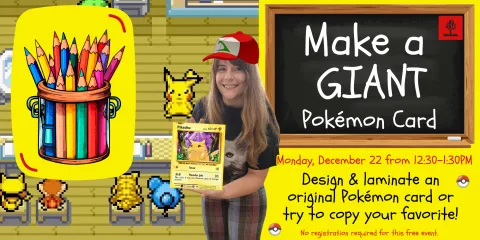 Make a Giant Pokémon Card on Monday, December 22 from 12:30-1:30PM. No registration required to attend. 